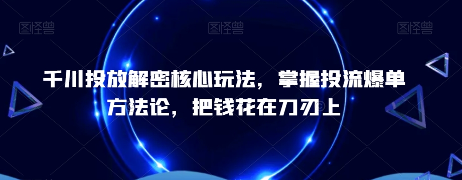 千川投放解密核心玩法，​掌握投流爆单方法论，把钱花在刀刃上_80楼网创