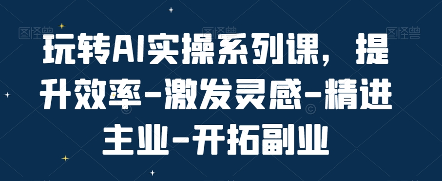 玩转AI实操系列课，提升效率-激发灵感-精进主业-开拓副业_80楼网创