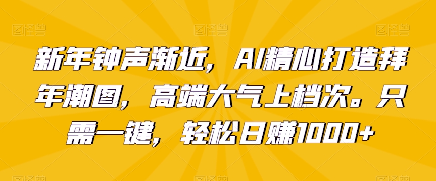 新年钟声渐近，AI精心打造拜年潮图，高端大气上档次。只需一键，轻松日赚1000+_80楼网创