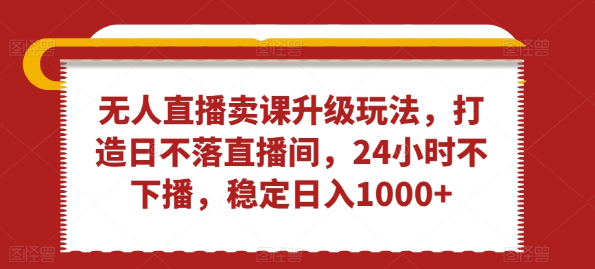 无人直播卖课升级玩法，打造日不落直播间，24小时不下播，稳定日入1000+_80楼网创