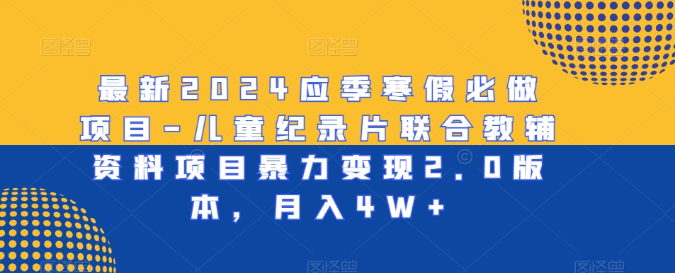 最新2024应季寒假必做项目-儿童纪录片联合教辅资料项目暴力变现2.0版本，月入4W+_80楼网创