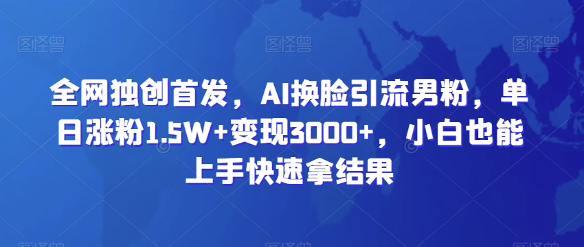 全网独创首发，AI换脸引流男粉，单日涨粉1.5W+变现3000+，小白也能上手快速拿结果_80楼网创