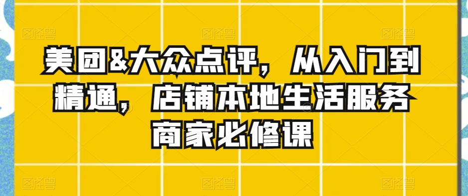 美团&大众点评，从入门到精通，店铺本地生活服务商家必修课_80楼网创