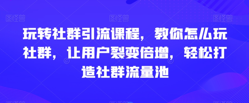 玩转社群引流课程，教你怎么玩社群，让用户裂变倍增，轻松打造社群流量池_80楼网创