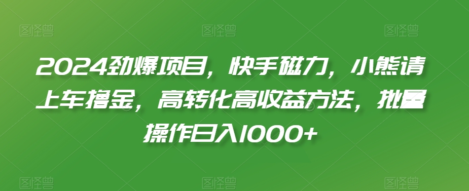 2024劲爆项目，快手磁力，小熊请上车撸金，高转化高收益方法，批量操作日入1000+_80楼网创