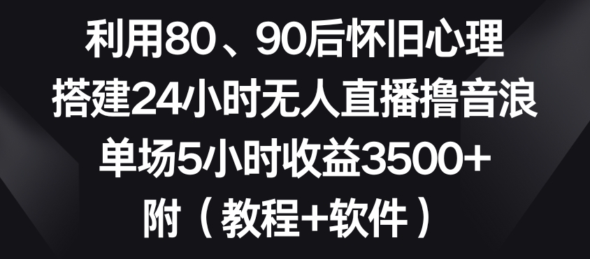 利用80、90后怀旧心理，搭建24小时无人直播撸音浪，单场5小时收益3500+（教程+软件）_80楼网创