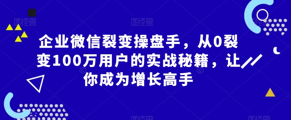 企业微信裂变操盘手，从0裂变100万用户的实战秘籍，让你成为增长高手_80楼网创