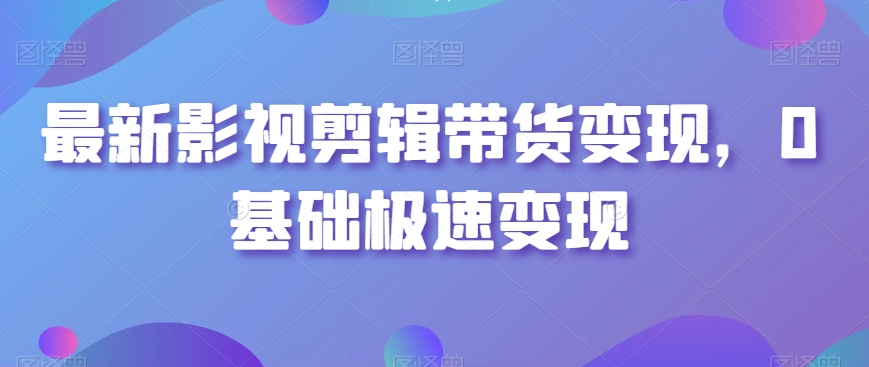 最新影视剪辑带货变现，0基础极速变现_80楼网创