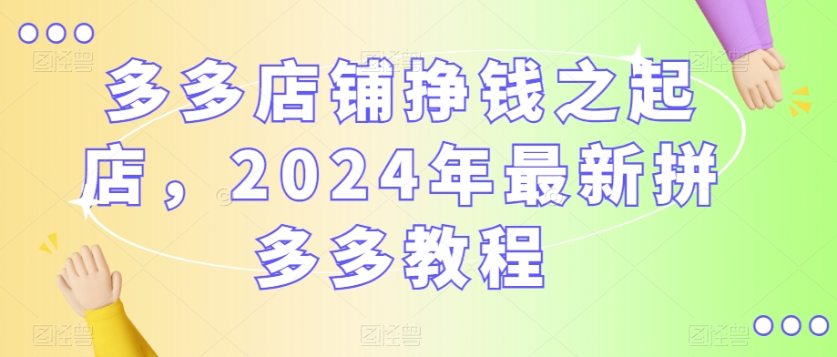 多多店铺挣钱之起店，2024年最新拼多多教程_80楼网创