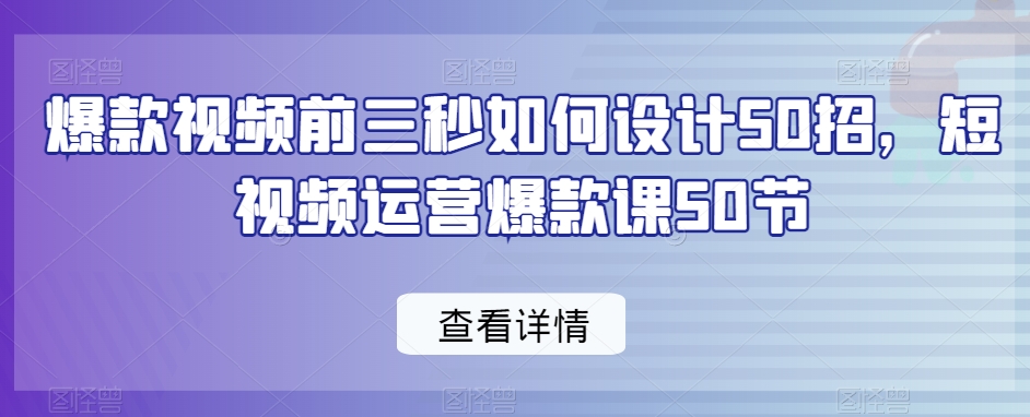 爆款视频前三秒如何设计50招，短视频运营爆款课50节_80楼网创