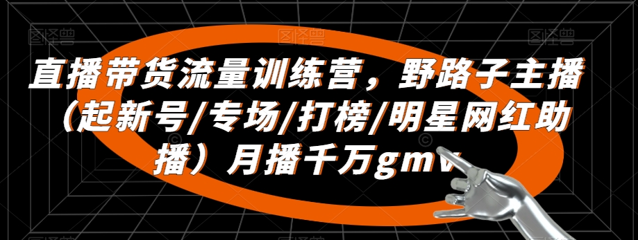 直播带货流量训练营，​野路子主播（起新号/专场/打榜/明星网红助播）月播千万gmv_80楼网创