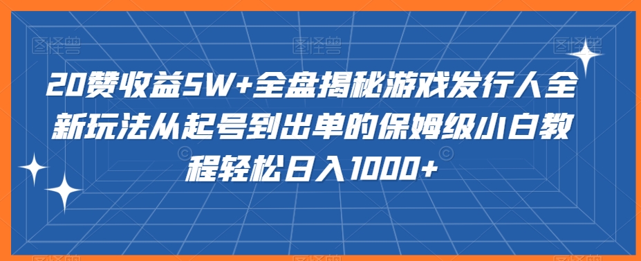 20赞收益5W+全盘揭秘游戏发行人全新玩法从起号到出单的保姆级小白教程轻松日入1000+_80楼网创