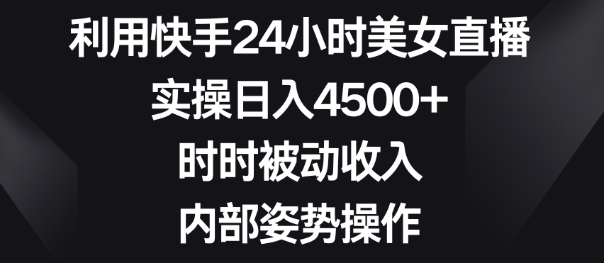 利用快手24小时美女直播，实操日入4500+，时时被动收入，内部姿势操作_80楼网创