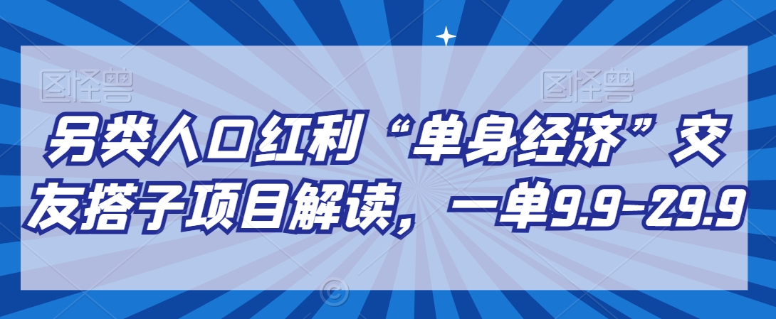 另类人口红利“单身经济”交友搭子项目解读，一单9.9-29.9_80楼网创