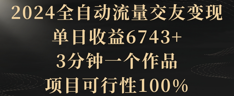 2024全自动流量交友变现，单日收益6743+，3分钟一个作品，项目可行性100%_80楼网创