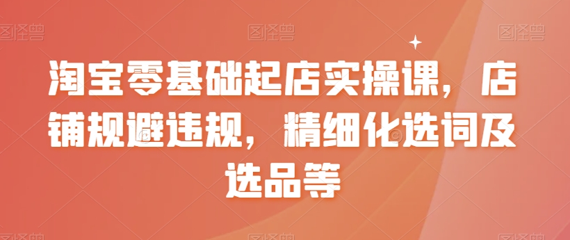 淘宝零基础起店实操课，店铺规避违规，精细化选词及选品等_80楼网创