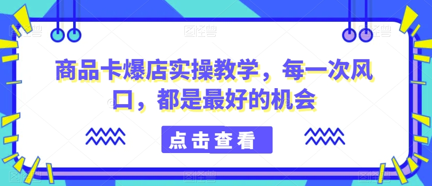 商品卡爆店实操教学，每一次风口，都是最好的机会_80楼网创