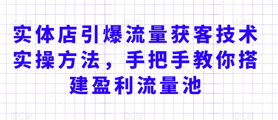 实体店引爆流量获客技术实操方法，手把手教你搭建盈利流量池，让你的生意客户裂变渠道裂变_80楼网创