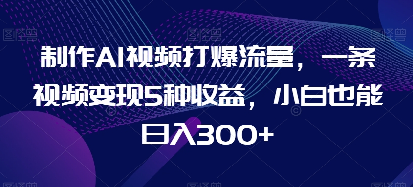 制作AI视频打爆流量，一条视频变现5种收益，小白也能日入300+_80楼网创