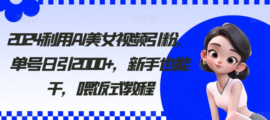 2024利用AI美女视频引粉，单号日引2000+，新手也能干，喂饭式教程_80楼网创