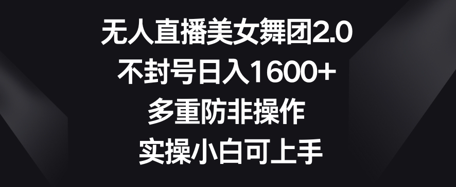 无人直播美女舞团2.0，不封号日入1600+，多重防非操作，实操小白可上手_80楼网创