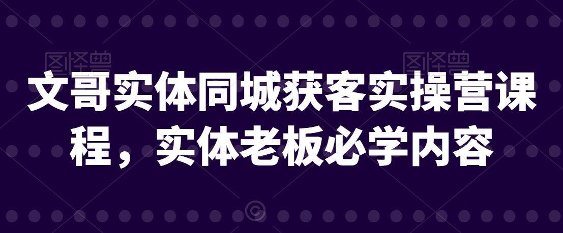 文哥实体同城获客实操营课程，实体老板必学内容_80楼网创