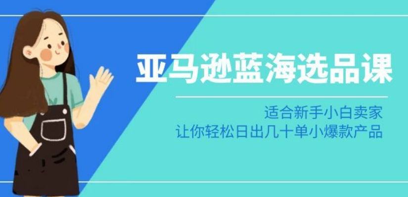 亚马逊-蓝海选品课：适合新手小白卖家，让你轻松日出几十单小爆款产品_80楼网创