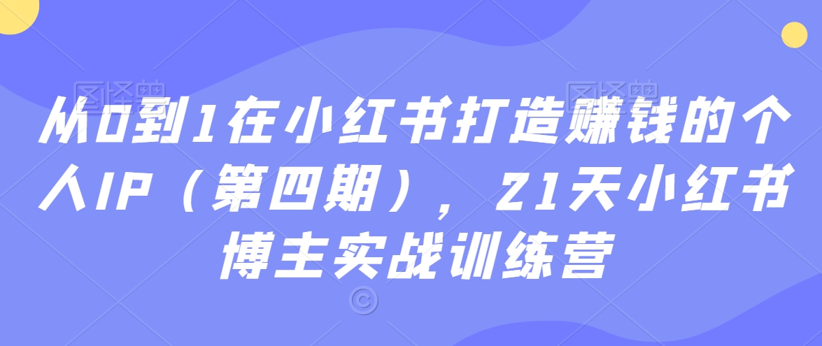 从0到1在小红书打造赚钱的个人IP（第四期），21天小红书博主实战训练营_80楼网创