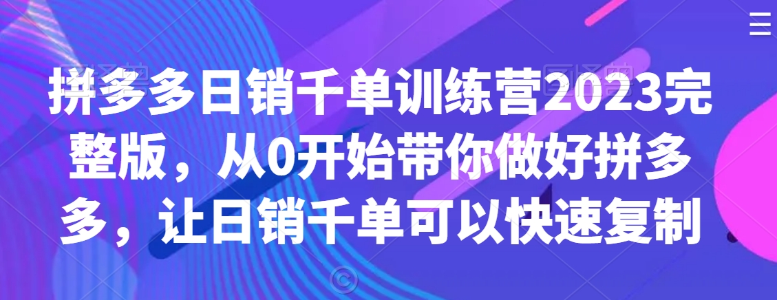 拼多多日销千单训练营2023完整版，从0开始带你做好拼多多，让日销千单可以快速复制_80楼网创