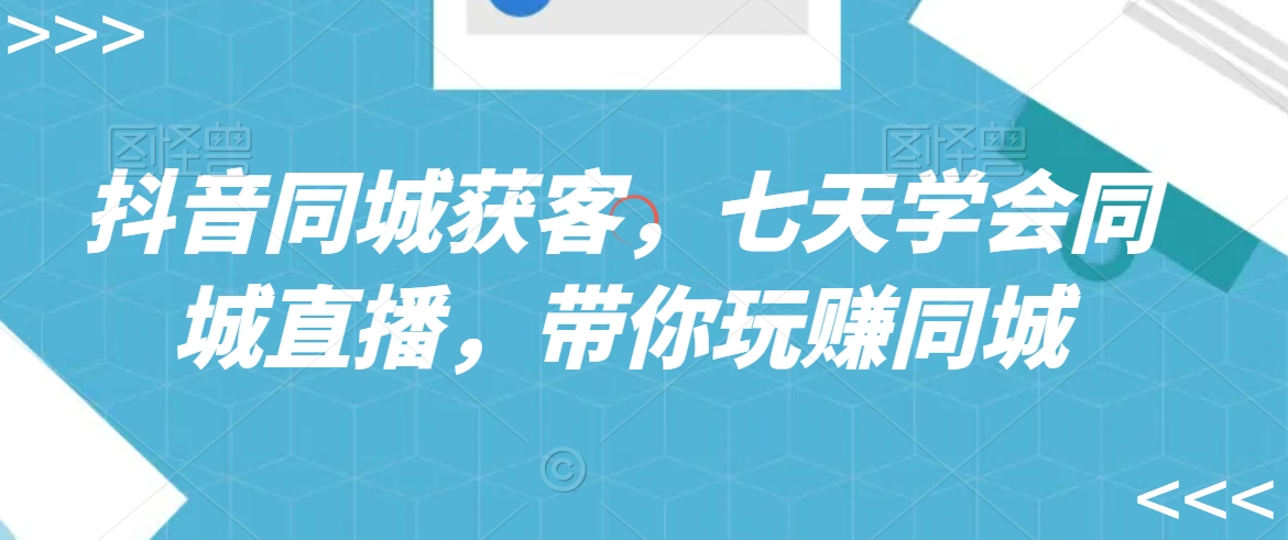 抖音同城获客，七天学会同城直播，带你玩赚同城_80楼网创