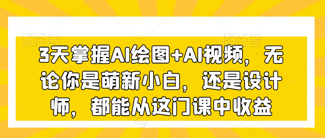 3天掌握AI绘图+AI视频，无论你是萌新小白，还是设计师，都能从这门课中收益_80楼网创