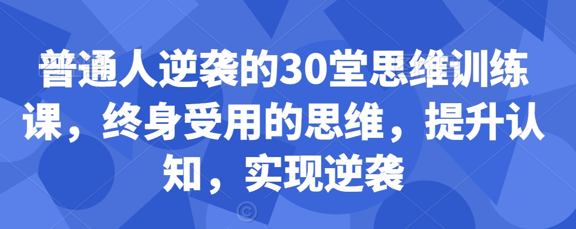 普通人逆袭的30堂思维训练课，​终身受用的思维，提升认知，实现逆袭_80楼网创