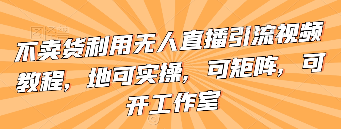 不卖货利用无人直播引流视频教程，地可实操，可矩阵，可开工作室_80楼网创