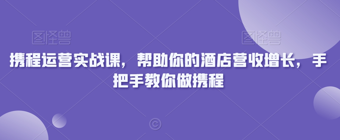 携程运营实战课，帮助你的酒店营收增长，手把手教你做携程_80楼网创