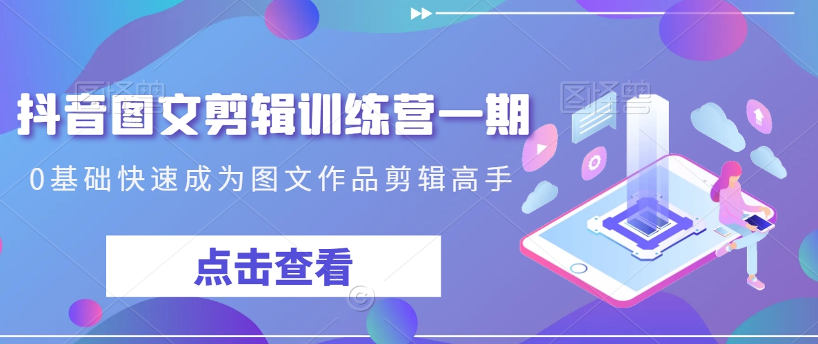 抖音图文剪辑训练营一期，0基础快速成为图文作品剪辑高手_80楼网创