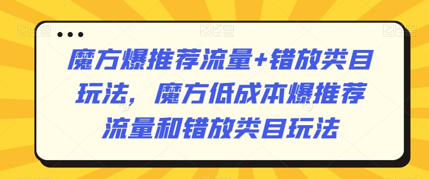 魔方爆推荐流量+错放类目玩法，魔方低成本爆推荐流量和错放类目玩法_80楼网创