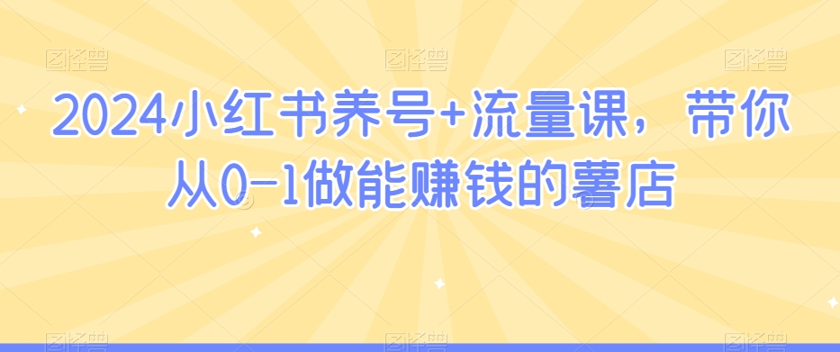 2024小红书养号+流量课，带你从0-1做能赚钱的薯店_80楼网创