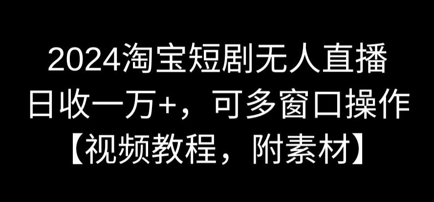 2024淘宝短剧无人直播，日收一万+，可多窗口操作【视频教程，附素材】_80楼网创