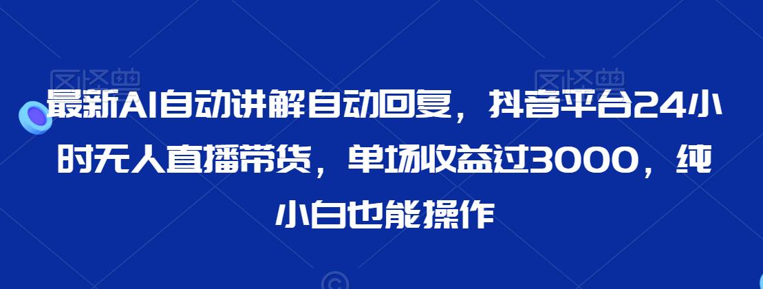 最新AI自动讲解自动回复，抖音平台24小时无人直播带货，单场收益过3000，纯小白也能操作_80楼网创