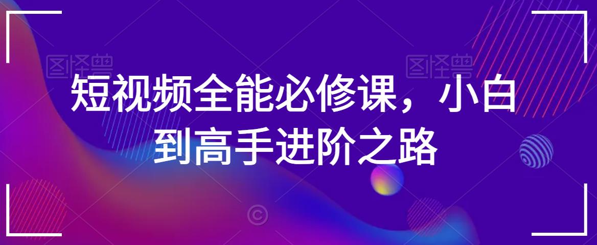 短视频全能必修课，小白到高手进阶之路_80楼网创