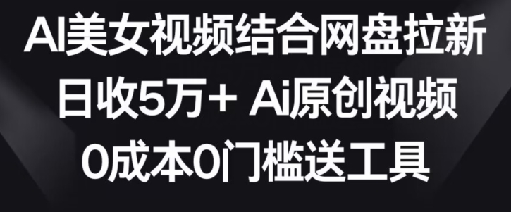 AI美女视频结合网盘拉新，日收5万+两分钟一条Ai原创视频，0成本0门槛送工具_80楼网创