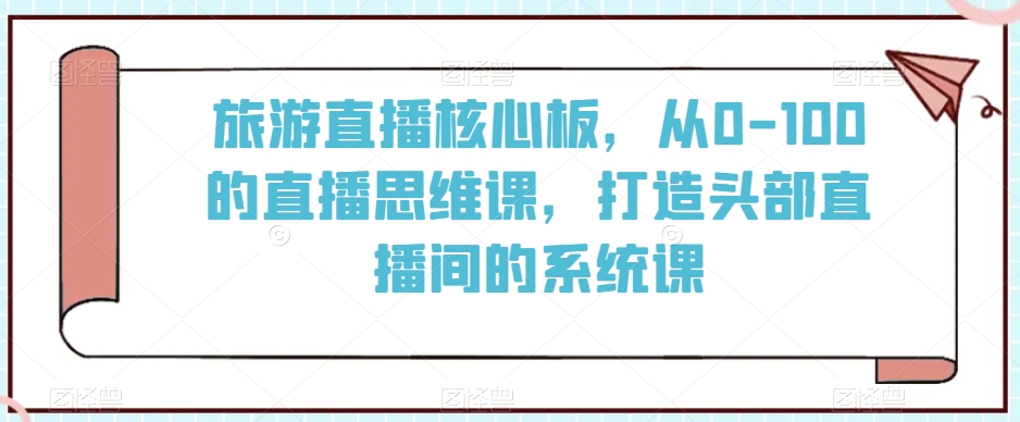 旅游直播核心板，从0-100的直播思维课，打造头部直播间的系统课_80楼网创