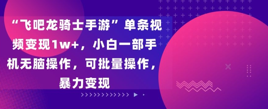 “飞吧龙骑士手游”单条视频变现1w+，小白一部手机无脑操作，可批量操作，暴力变现_80楼网创