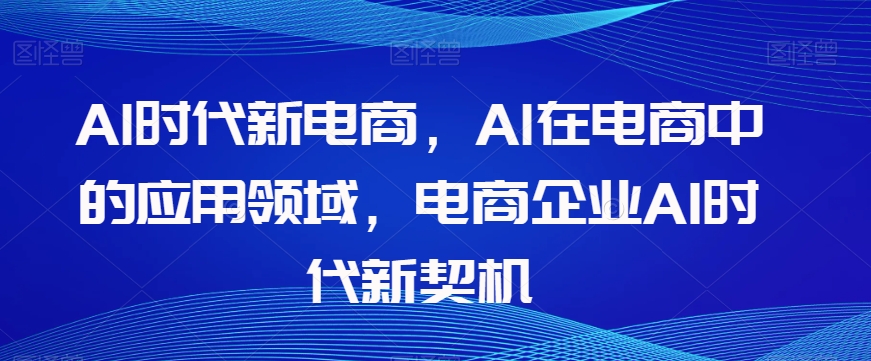 Al时代新电商，Al在电商中的应用领域，电商企业AI时代新契机_80楼网创