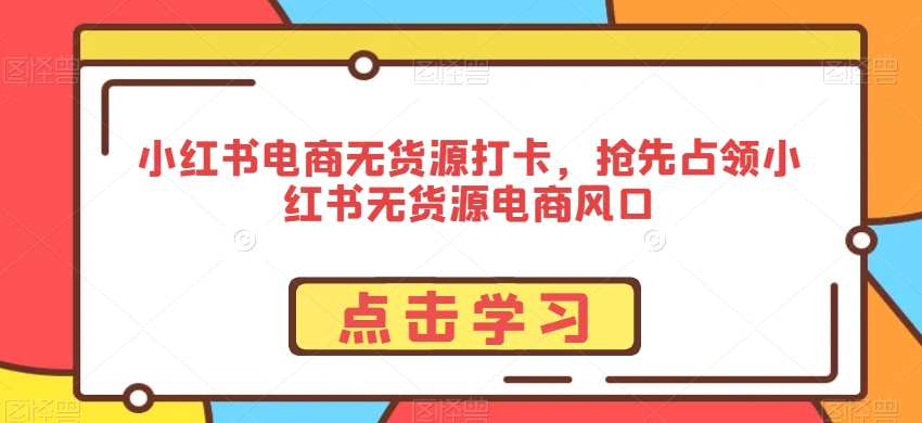 小红书电商无货源打卡，抢先占领小红书无货源电商风口_80楼网创