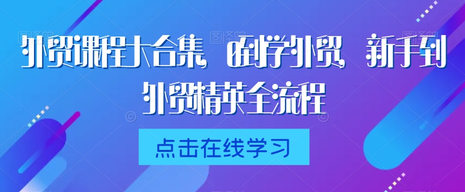 外贸课程大合集，0到1学外贸，新手到外贸精英全流程_80楼网创