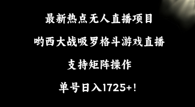 最新热点无人直播项目，哟西大战吸罗格斗游戏直播，支持矩阵操作，单号日入1725+_80楼网创