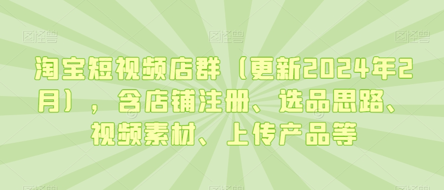 淘宝短视频店群（更新2024年2月），含店铺注册、选品思路、视频素材、上传产品等_80楼网创