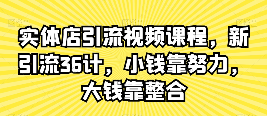 实体店引流视频课程，新引流36计，小钱靠努力，大钱靠整合_80楼网创