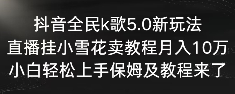 抖音全民k歌5.0新玩法，直播挂小雪花卖教程月入10万，小白轻松上手，保姆及教程来了_80楼网创